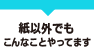 紙以外でもこんなことやってます